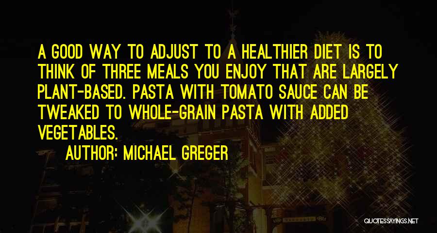 Michael Greger Quotes: A Good Way To Adjust To A Healthier Diet Is To Think Of Three Meals You Enjoy That Are Largely