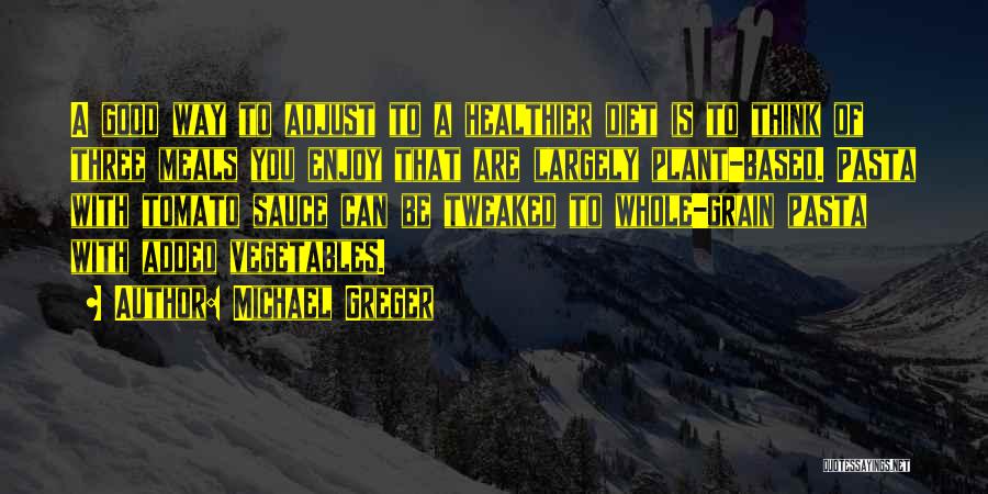 Michael Greger Quotes: A Good Way To Adjust To A Healthier Diet Is To Think Of Three Meals You Enjoy That Are Largely