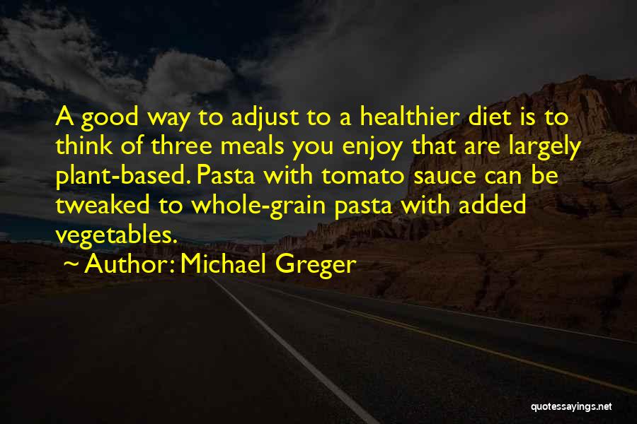 Michael Greger Quotes: A Good Way To Adjust To A Healthier Diet Is To Think Of Three Meals You Enjoy That Are Largely