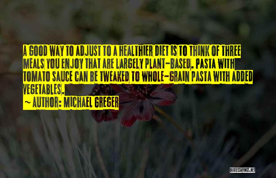 Michael Greger Quotes: A Good Way To Adjust To A Healthier Diet Is To Think Of Three Meals You Enjoy That Are Largely