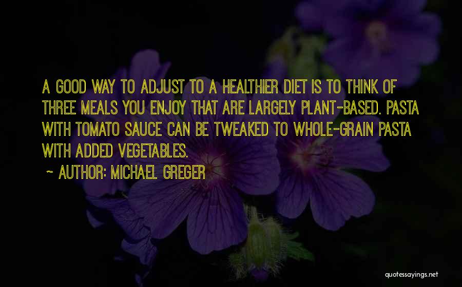 Michael Greger Quotes: A Good Way To Adjust To A Healthier Diet Is To Think Of Three Meals You Enjoy That Are Largely