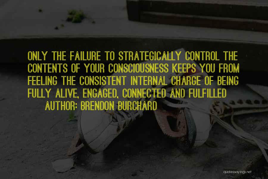 Brendon Burchard Quotes: Only The Failure To Strategically Control The Contents Of Your Consciousness Keeps You From Feeling The Consistent Internal Charge Of