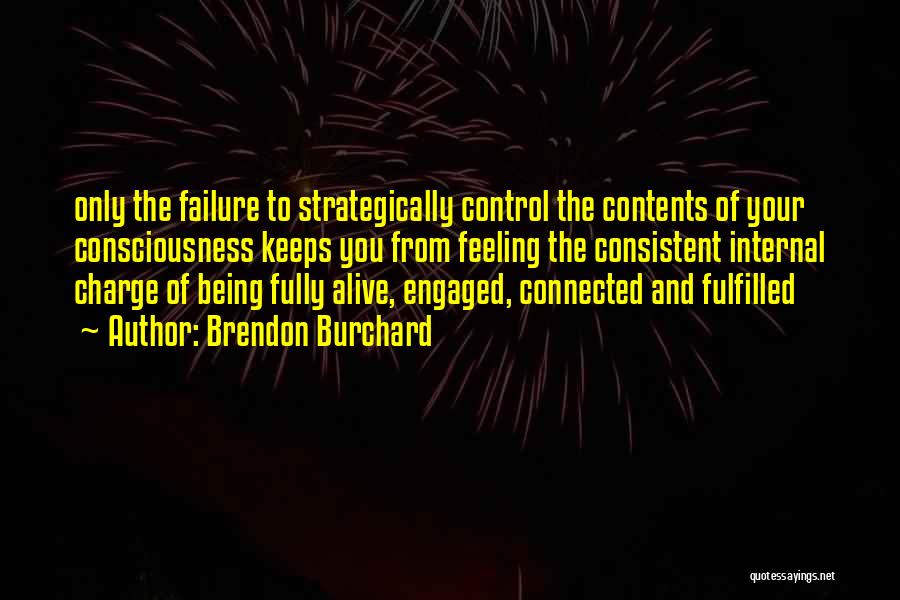 Brendon Burchard Quotes: Only The Failure To Strategically Control The Contents Of Your Consciousness Keeps You From Feeling The Consistent Internal Charge Of