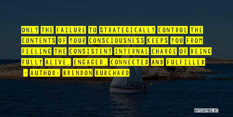 Brendon Burchard Quotes: Only The Failure To Strategically Control The Contents Of Your Consciousness Keeps You From Feeling The Consistent Internal Charge Of