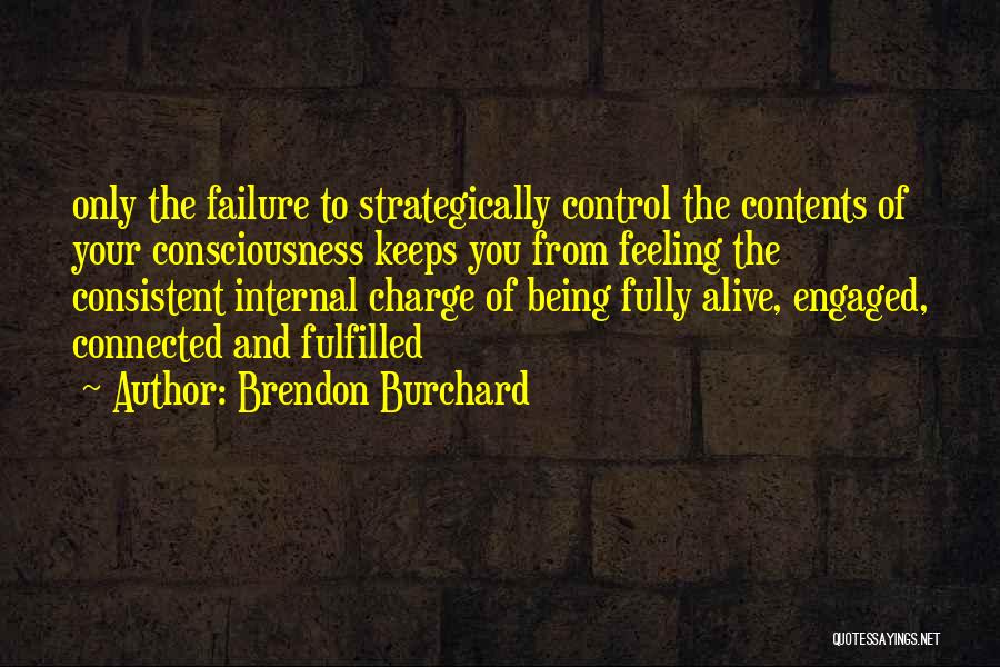 Brendon Burchard Quotes: Only The Failure To Strategically Control The Contents Of Your Consciousness Keeps You From Feeling The Consistent Internal Charge Of