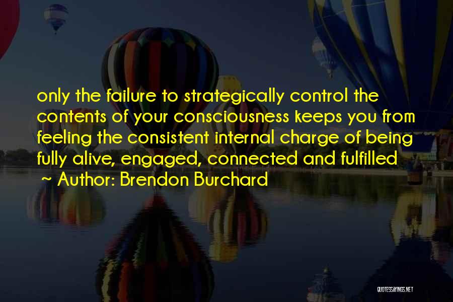 Brendon Burchard Quotes: Only The Failure To Strategically Control The Contents Of Your Consciousness Keeps You From Feeling The Consistent Internal Charge Of