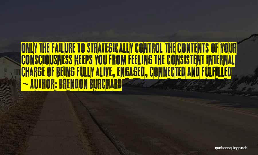 Brendon Burchard Quotes: Only The Failure To Strategically Control The Contents Of Your Consciousness Keeps You From Feeling The Consistent Internal Charge Of