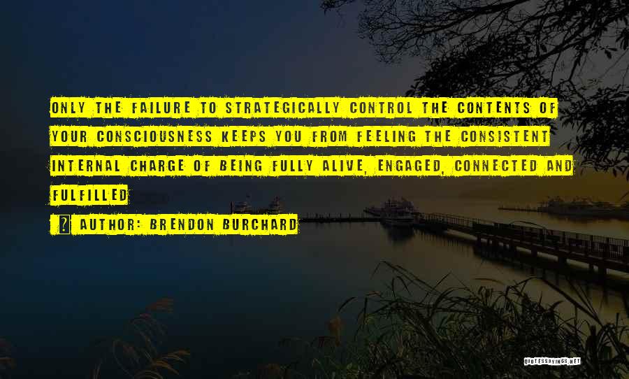 Brendon Burchard Quotes: Only The Failure To Strategically Control The Contents Of Your Consciousness Keeps You From Feeling The Consistent Internal Charge Of