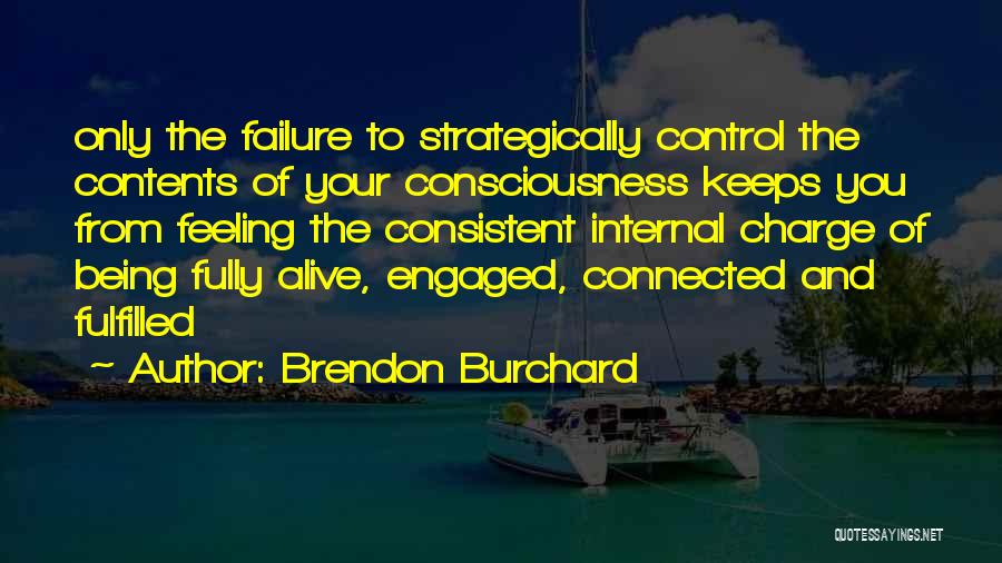 Brendon Burchard Quotes: Only The Failure To Strategically Control The Contents Of Your Consciousness Keeps You From Feeling The Consistent Internal Charge Of