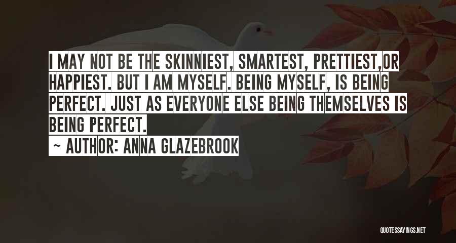 Anna Glazebrook Quotes: I May Not Be The Skinniest, Smartest, Prettiest,or Happiest. But I Am Myself. Being Myself, Is Being Perfect. Just As