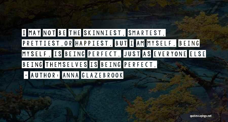 Anna Glazebrook Quotes: I May Not Be The Skinniest, Smartest, Prettiest,or Happiest. But I Am Myself. Being Myself, Is Being Perfect. Just As