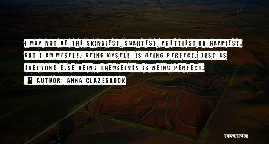 Anna Glazebrook Quotes: I May Not Be The Skinniest, Smartest, Prettiest,or Happiest. But I Am Myself. Being Myself, Is Being Perfect. Just As