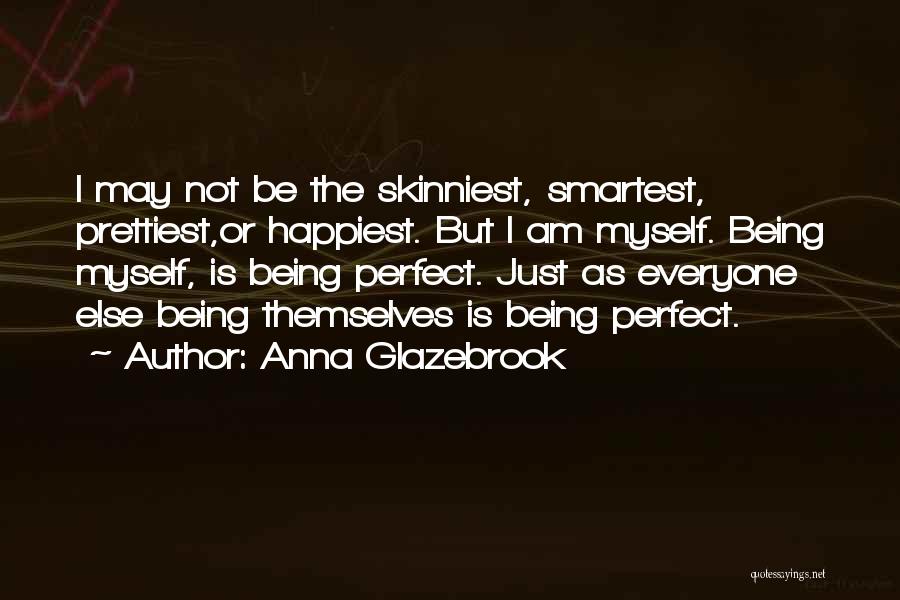 Anna Glazebrook Quotes: I May Not Be The Skinniest, Smartest, Prettiest,or Happiest. But I Am Myself. Being Myself, Is Being Perfect. Just As