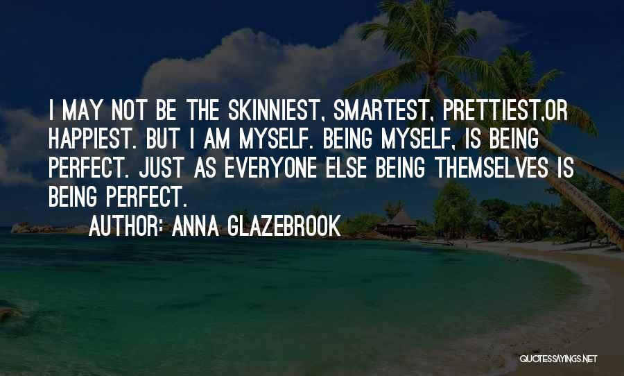 Anna Glazebrook Quotes: I May Not Be The Skinniest, Smartest, Prettiest,or Happiest. But I Am Myself. Being Myself, Is Being Perfect. Just As