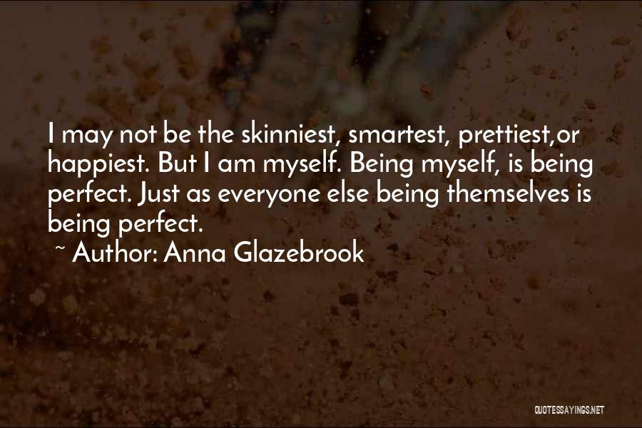 Anna Glazebrook Quotes: I May Not Be The Skinniest, Smartest, Prettiest,or Happiest. But I Am Myself. Being Myself, Is Being Perfect. Just As