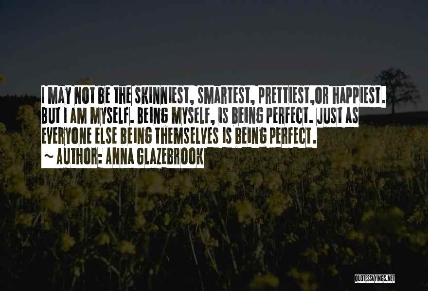 Anna Glazebrook Quotes: I May Not Be The Skinniest, Smartest, Prettiest,or Happiest. But I Am Myself. Being Myself, Is Being Perfect. Just As