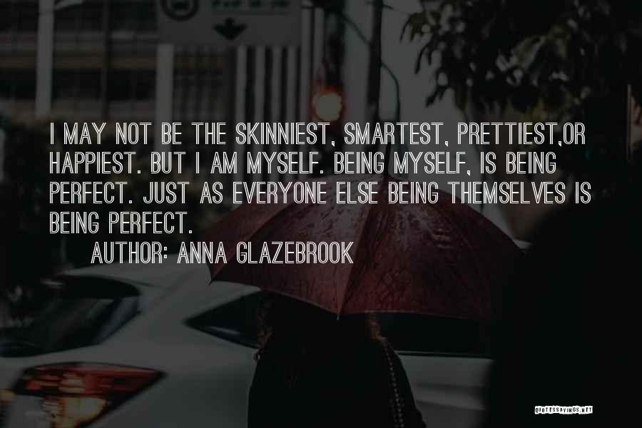 Anna Glazebrook Quotes: I May Not Be The Skinniest, Smartest, Prettiest,or Happiest. But I Am Myself. Being Myself, Is Being Perfect. Just As