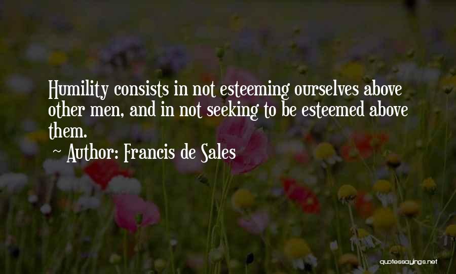 Francis De Sales Quotes: Humility Consists In Not Esteeming Ourselves Above Other Men, And In Not Seeking To Be Esteemed Above Them.