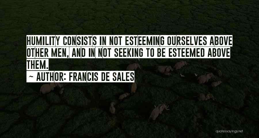 Francis De Sales Quotes: Humility Consists In Not Esteeming Ourselves Above Other Men, And In Not Seeking To Be Esteemed Above Them.