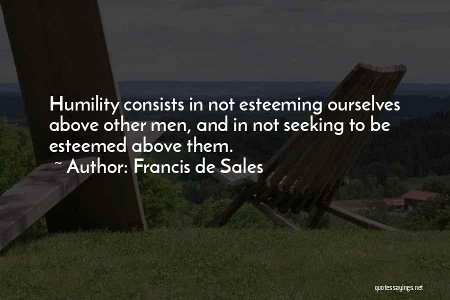 Francis De Sales Quotes: Humility Consists In Not Esteeming Ourselves Above Other Men, And In Not Seeking To Be Esteemed Above Them.