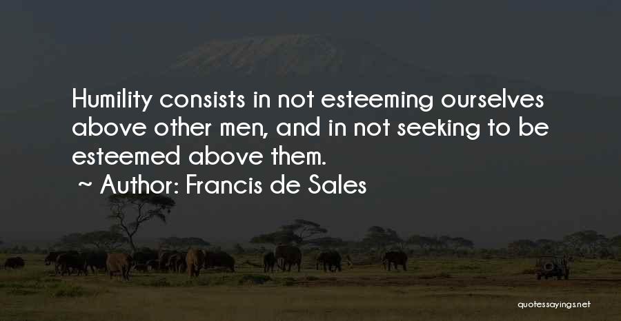 Francis De Sales Quotes: Humility Consists In Not Esteeming Ourselves Above Other Men, And In Not Seeking To Be Esteemed Above Them.