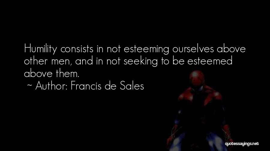 Francis De Sales Quotes: Humility Consists In Not Esteeming Ourselves Above Other Men, And In Not Seeking To Be Esteemed Above Them.