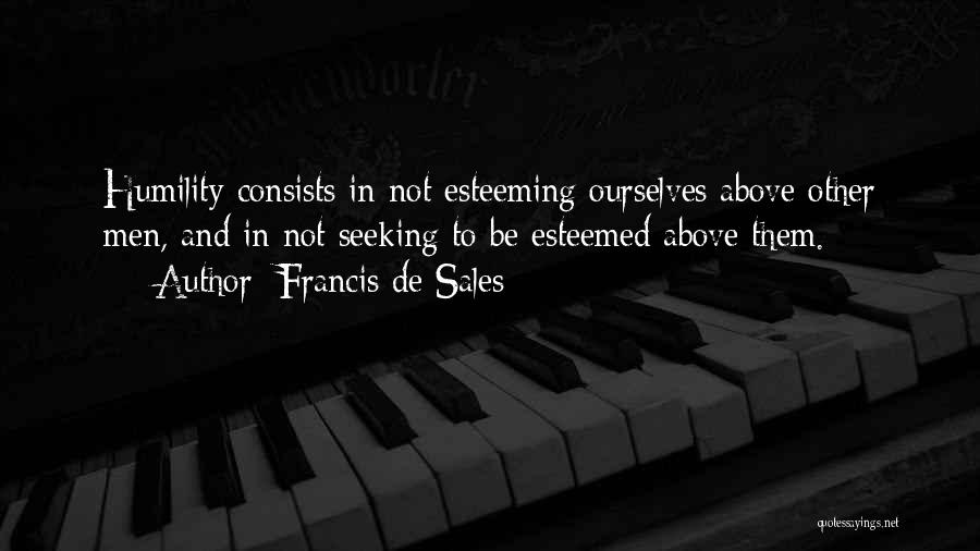 Francis De Sales Quotes: Humility Consists In Not Esteeming Ourselves Above Other Men, And In Not Seeking To Be Esteemed Above Them.