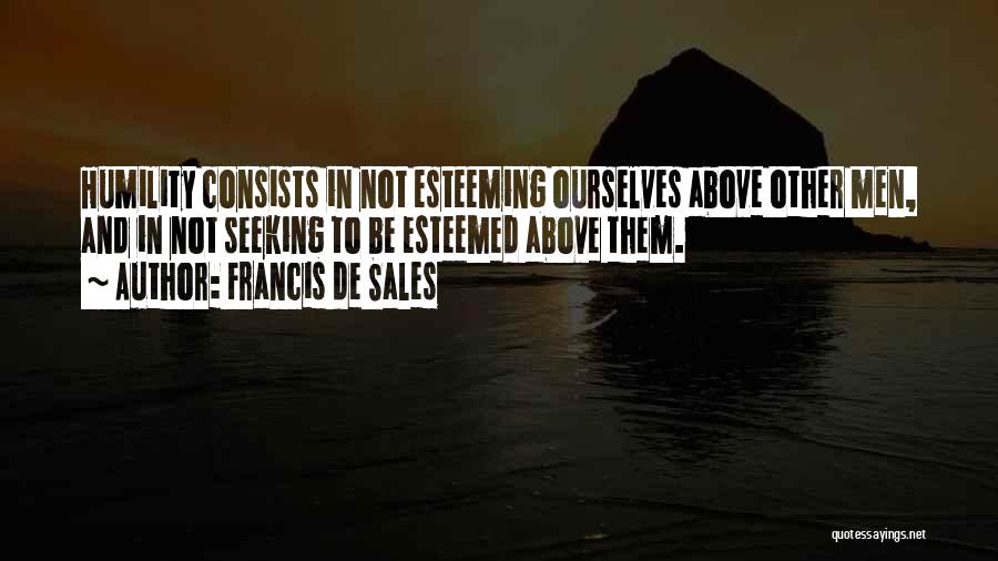 Francis De Sales Quotes: Humility Consists In Not Esteeming Ourselves Above Other Men, And In Not Seeking To Be Esteemed Above Them.