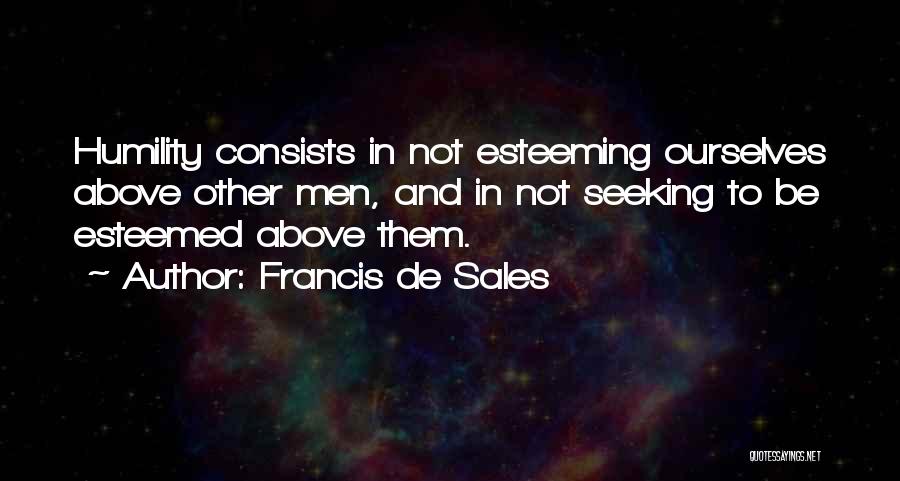 Francis De Sales Quotes: Humility Consists In Not Esteeming Ourselves Above Other Men, And In Not Seeking To Be Esteemed Above Them.