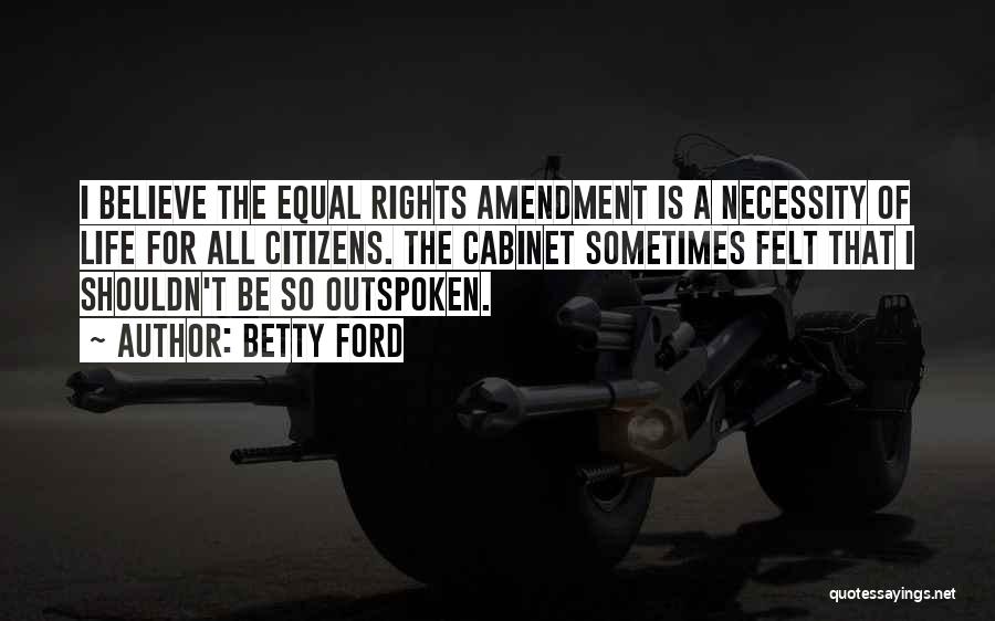 Betty Ford Quotes: I Believe The Equal Rights Amendment Is A Necessity Of Life For All Citizens. The Cabinet Sometimes Felt That I