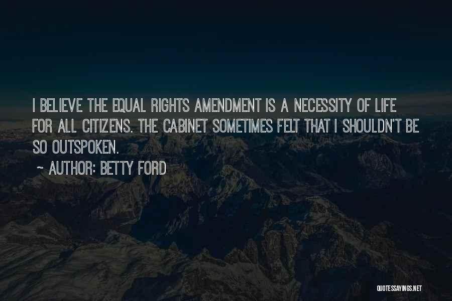 Betty Ford Quotes: I Believe The Equal Rights Amendment Is A Necessity Of Life For All Citizens. The Cabinet Sometimes Felt That I