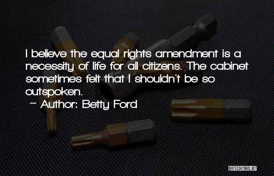 Betty Ford Quotes: I Believe The Equal Rights Amendment Is A Necessity Of Life For All Citizens. The Cabinet Sometimes Felt That I
