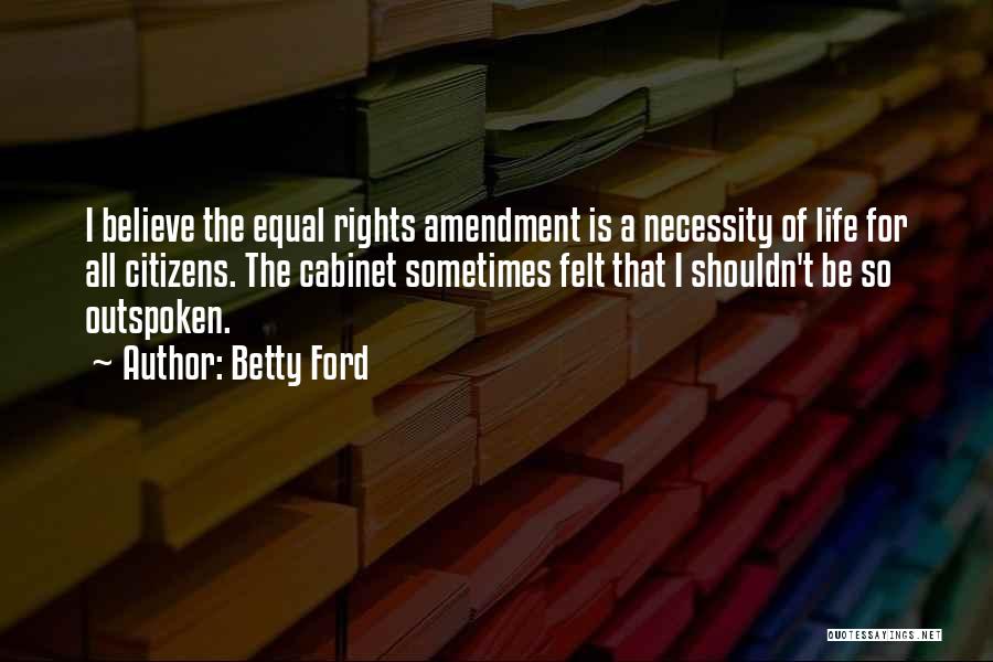 Betty Ford Quotes: I Believe The Equal Rights Amendment Is A Necessity Of Life For All Citizens. The Cabinet Sometimes Felt That I