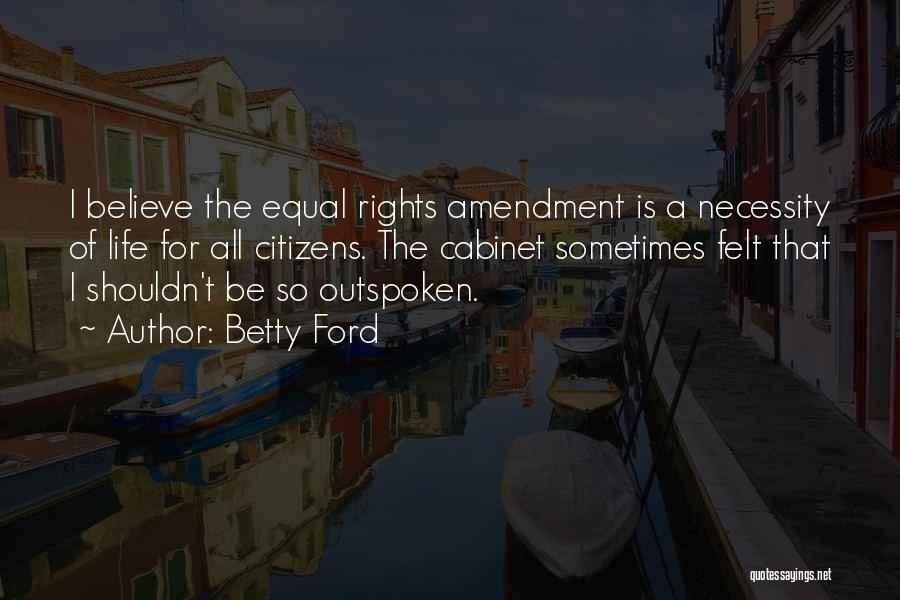 Betty Ford Quotes: I Believe The Equal Rights Amendment Is A Necessity Of Life For All Citizens. The Cabinet Sometimes Felt That I