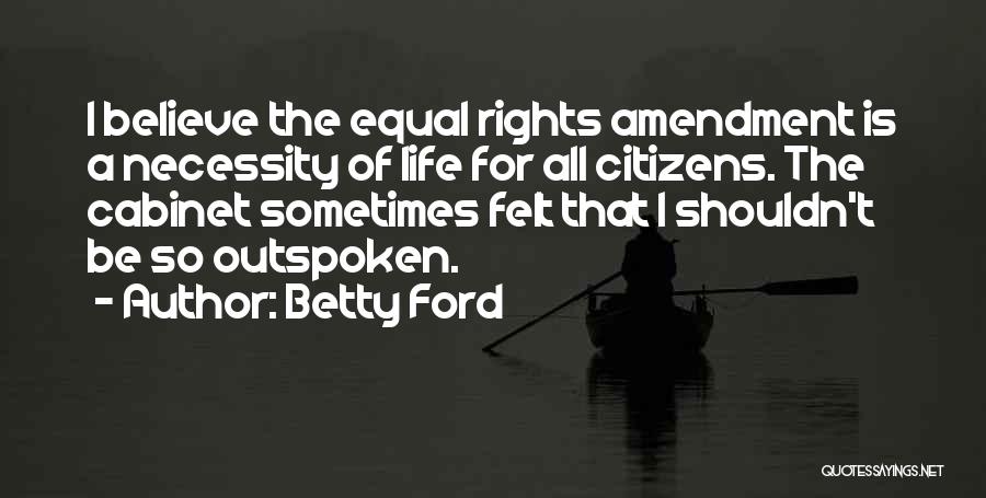 Betty Ford Quotes: I Believe The Equal Rights Amendment Is A Necessity Of Life For All Citizens. The Cabinet Sometimes Felt That I
