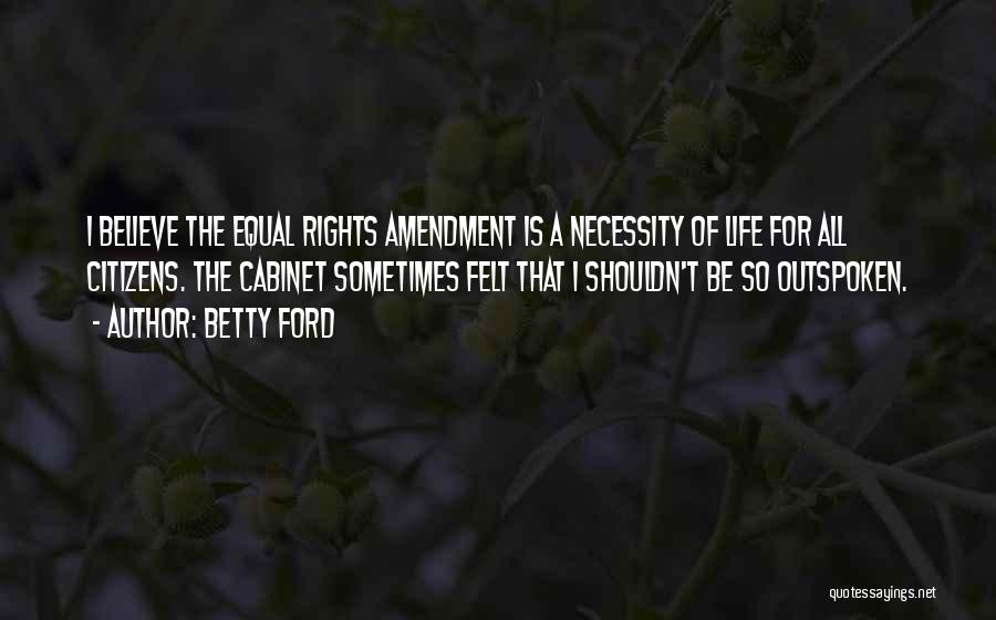 Betty Ford Quotes: I Believe The Equal Rights Amendment Is A Necessity Of Life For All Citizens. The Cabinet Sometimes Felt That I