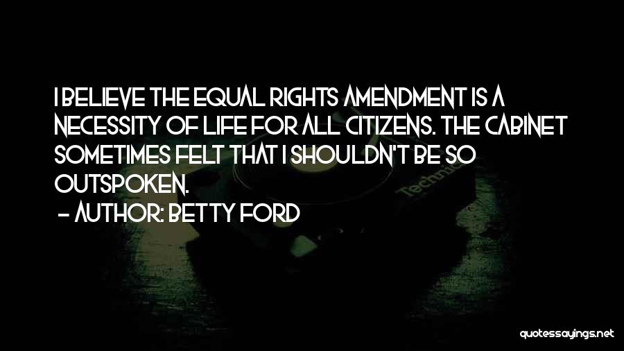 Betty Ford Quotes: I Believe The Equal Rights Amendment Is A Necessity Of Life For All Citizens. The Cabinet Sometimes Felt That I
