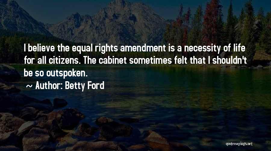 Betty Ford Quotes: I Believe The Equal Rights Amendment Is A Necessity Of Life For All Citizens. The Cabinet Sometimes Felt That I