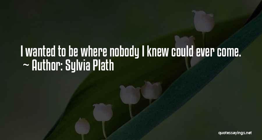 Sylvia Plath Quotes: I Wanted To Be Where Nobody I Knew Could Ever Come.