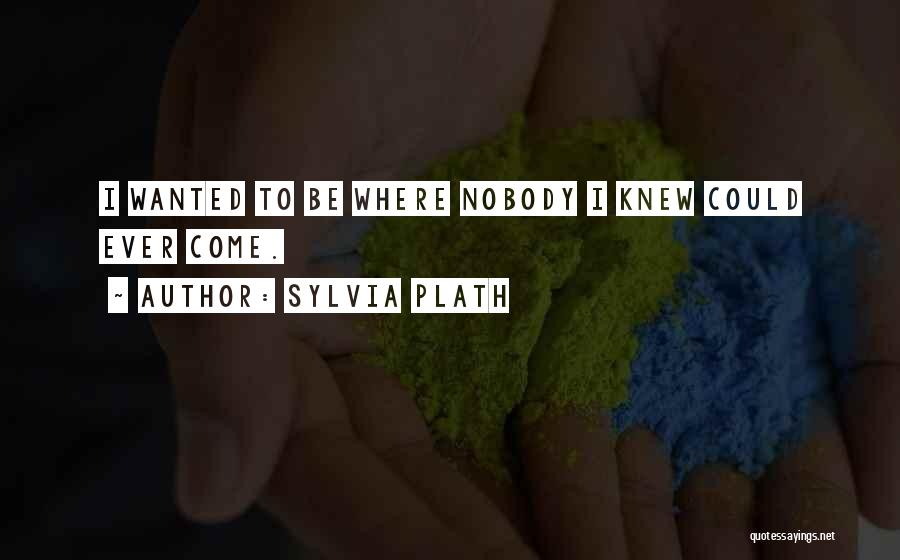 Sylvia Plath Quotes: I Wanted To Be Where Nobody I Knew Could Ever Come.