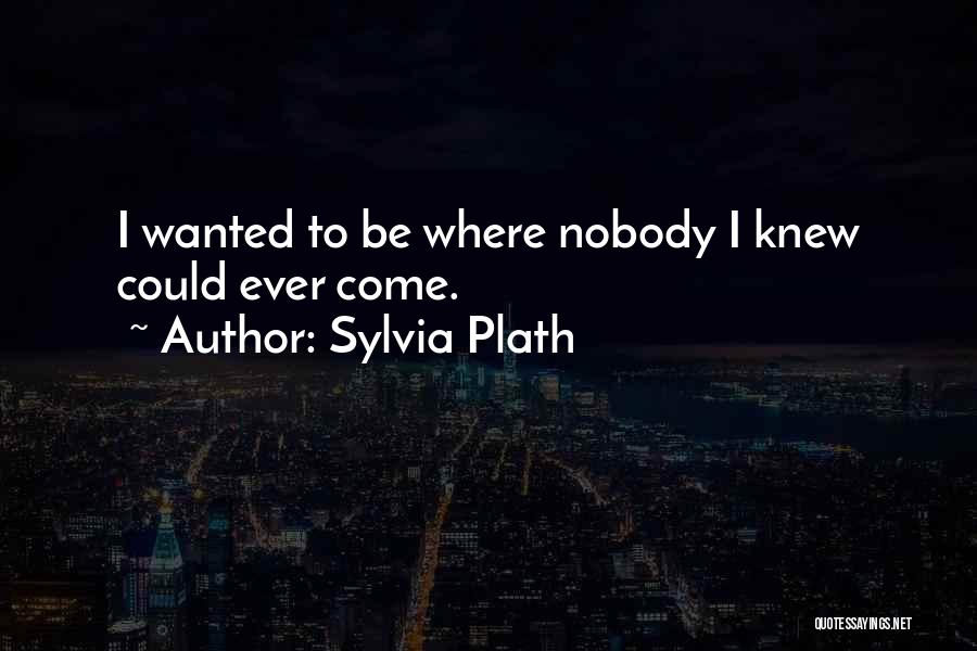 Sylvia Plath Quotes: I Wanted To Be Where Nobody I Knew Could Ever Come.