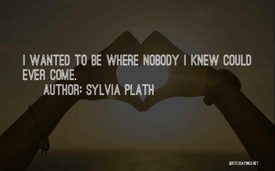 Sylvia Plath Quotes: I Wanted To Be Where Nobody I Knew Could Ever Come.