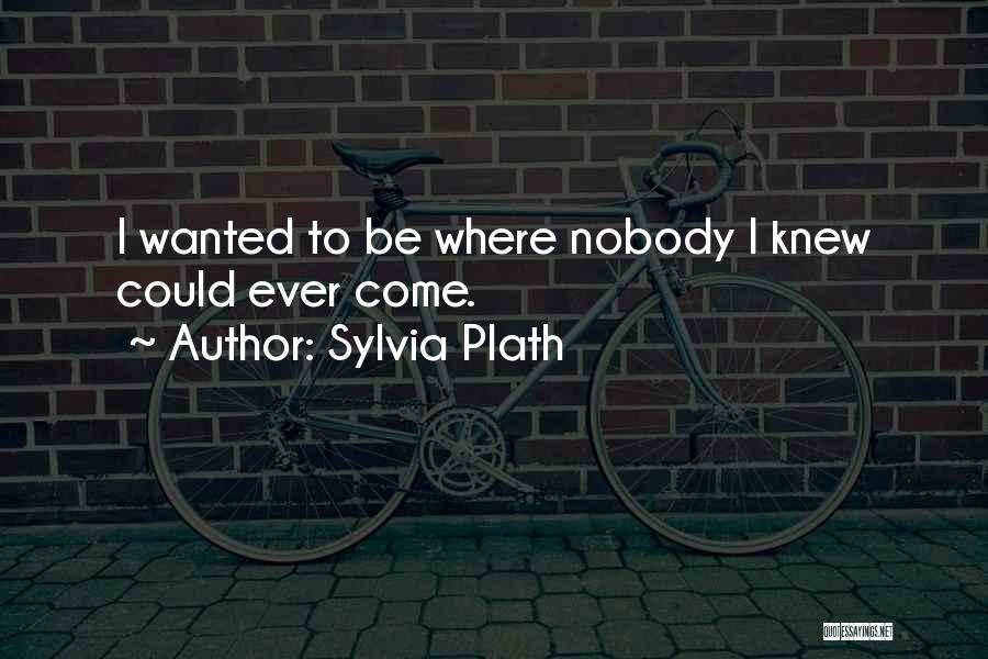 Sylvia Plath Quotes: I Wanted To Be Where Nobody I Knew Could Ever Come.