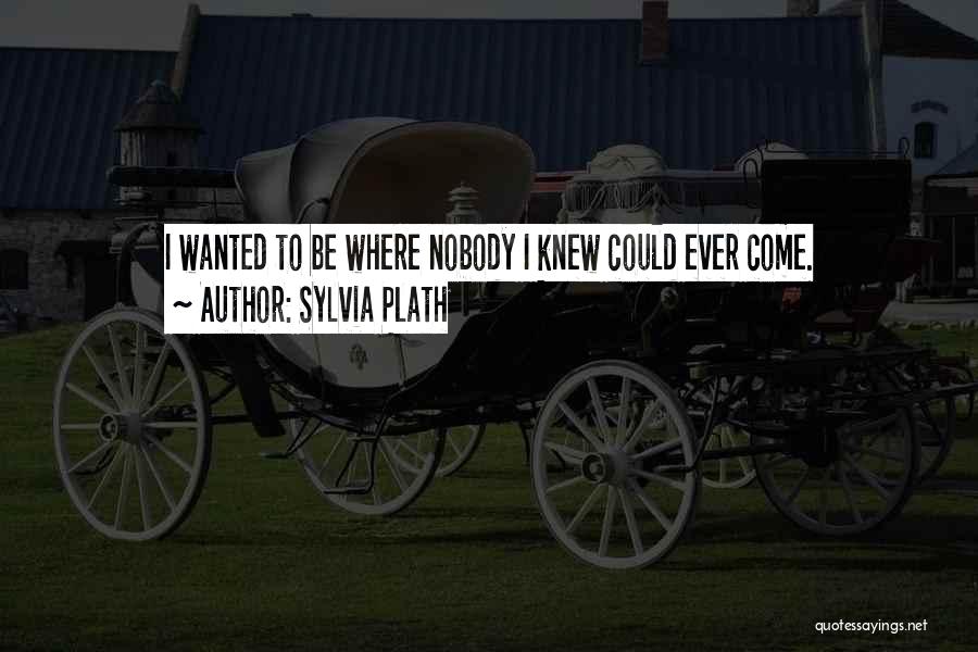 Sylvia Plath Quotes: I Wanted To Be Where Nobody I Knew Could Ever Come.