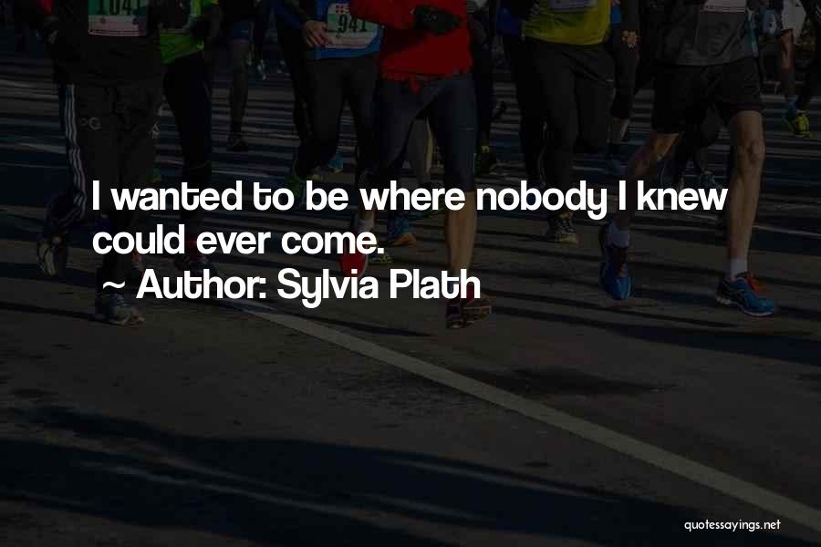 Sylvia Plath Quotes: I Wanted To Be Where Nobody I Knew Could Ever Come.