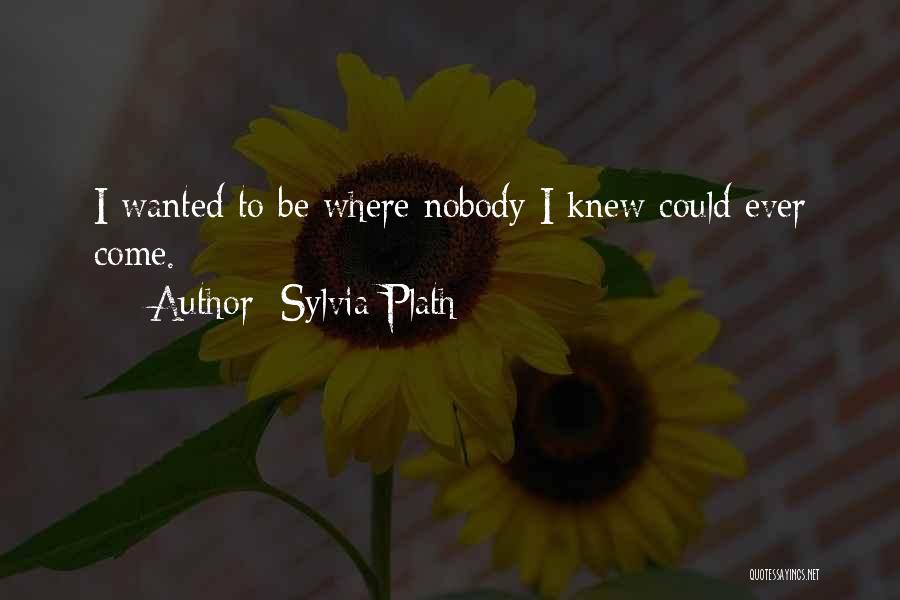 Sylvia Plath Quotes: I Wanted To Be Where Nobody I Knew Could Ever Come.