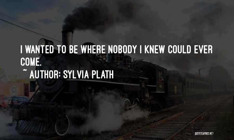 Sylvia Plath Quotes: I Wanted To Be Where Nobody I Knew Could Ever Come.