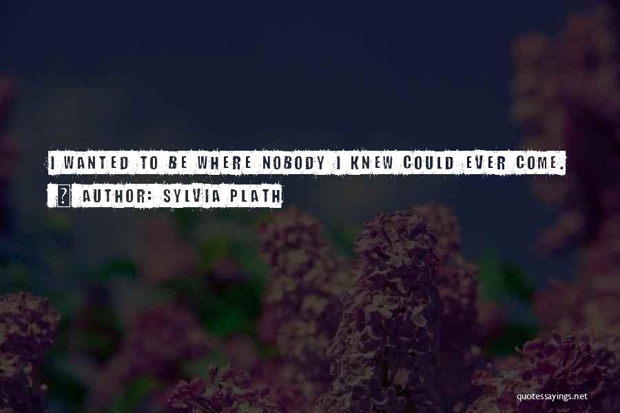 Sylvia Plath Quotes: I Wanted To Be Where Nobody I Knew Could Ever Come.