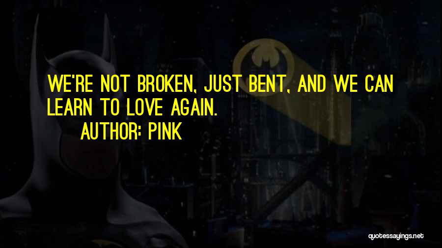 Pink Quotes: We're Not Broken, Just Bent, And We Can Learn To Love Again.