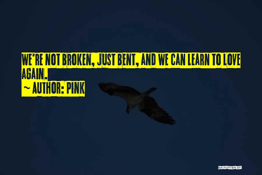 Pink Quotes: We're Not Broken, Just Bent, And We Can Learn To Love Again.